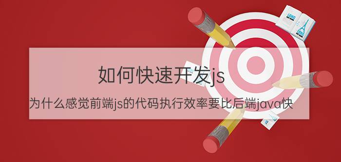 如何快速开发js 为什么感觉前端js的代码执行效率要比后端java快？